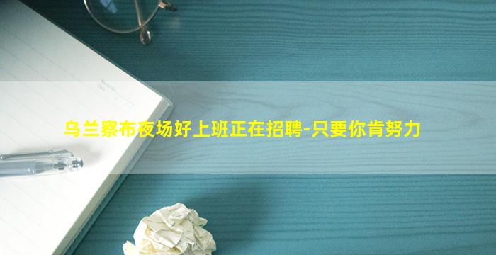 乌兰察布夜场好上班正在招聘-只要你肯努力